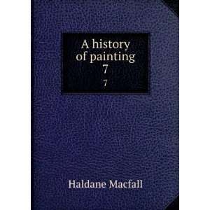  A history of painting. 7 Haldane, 1860 1928 Macfall 