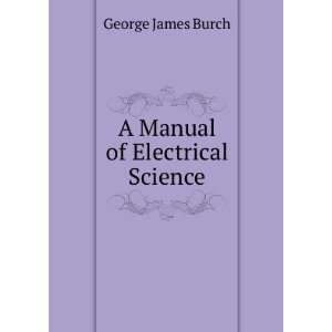  A Manual of Electrical Science George James Burch Books