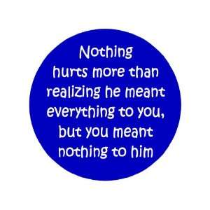 Nothing Hurts More the Realizing He Meant Everything to You and You 