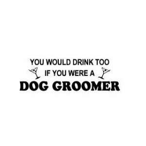  You would drink to if you were a dog groomer   wall decal 