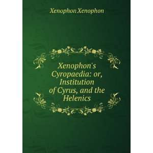   or, Institution of Cyrus, and the Helenics Xenophon Xenophon Books