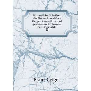   und gewesenen Professors der Dogmatik . 8 Franz Geiger Books