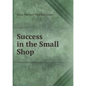    Success in the Small Shop John Herbert Van Deventer Books
