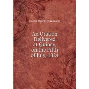   at Quincy, on the Fifth of July, 1824 George Washington Adams Books