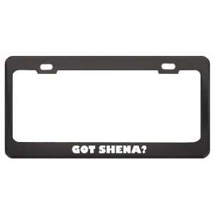 Got Shena? Girl Name Black Metal License Plate Frame Holder Border Tag