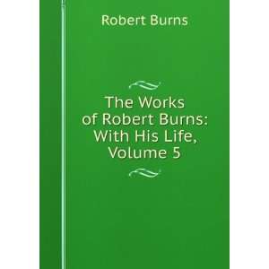   Works of Robert Burns With His Life, Volume 5 Robert Burns Books