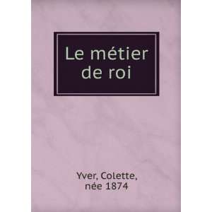  Le mÃ©tier de roi Colette, nÃ©e 1874 Yver Books