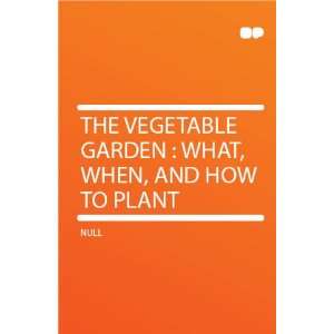  The Vegetable Garden  What, When, and How to Plant 