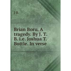 Brian Boru. A tragedy. By J. T. B. i.e. Joshua T. Bottle. In verse.