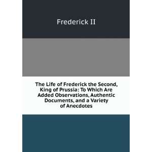 The Life of Frederick the Second, King of Prussia To Which Are Added 