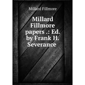  Millard Fillmore Papers . Ed. by Frank H. Severance . Millard 